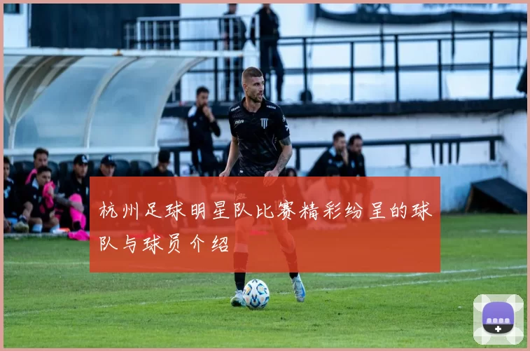 杭州足球明星队比赛精彩纷呈的球队与球员介绍