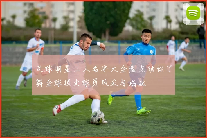 足球明星三人名字大全盘点助你了解全球顶尖球员风采与成就