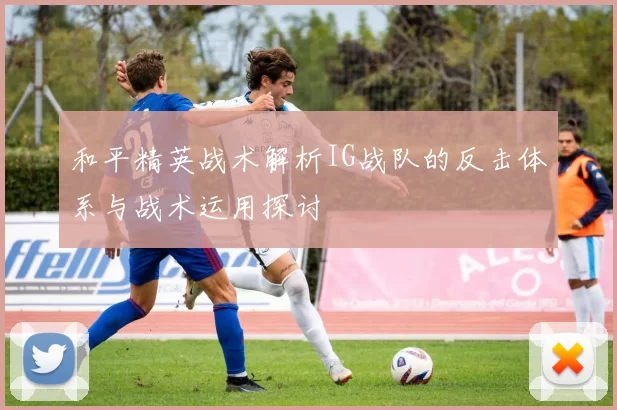 和平精英战术解析IG战队的反击体系与战术运用探讨