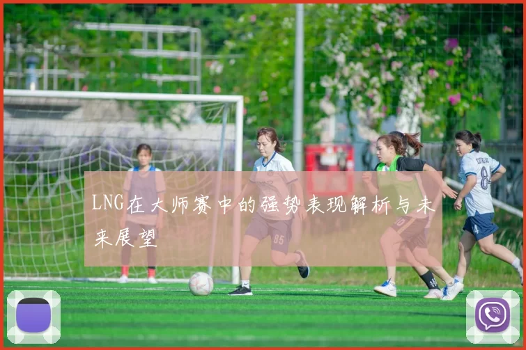 LNG在大师赛中的强势表现解析与未来展望