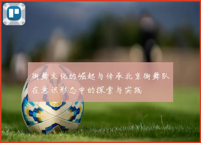 街舞文化的崛起与传承北京街舞队在意识形态中的探索与实践