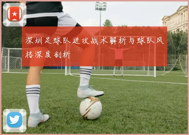 深圳足球队进攻战术解析与球队风格深度剖析