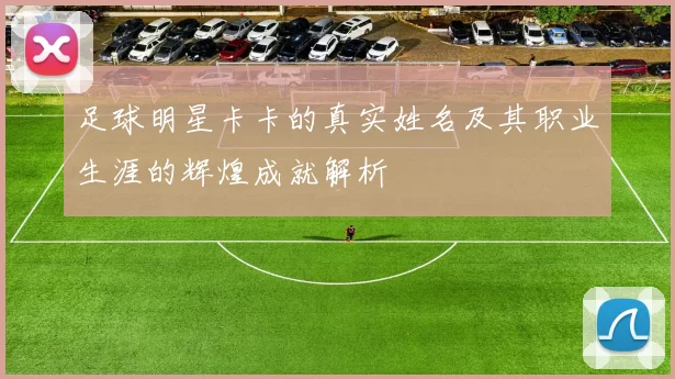 足球明星卡卡的真实姓名及其职业生涯的辉煌成就解析
