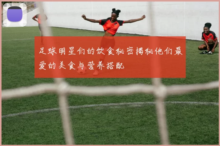 足球明星们的饮食秘密揭秘他们最爱的美食与营养搭配