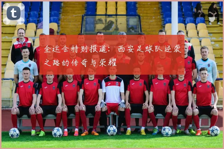 全运会特别报道：西安足球队逆袭之路的传奇与荣耀