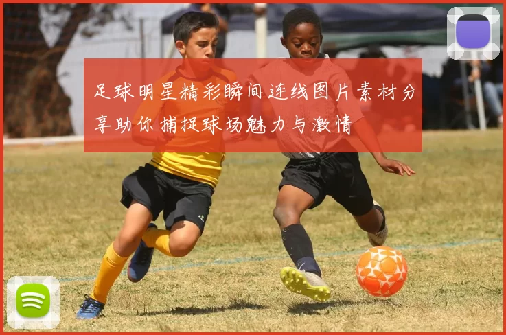 足球明星精彩瞬间连线图片素材分享助你捕捉球场魅力与激情