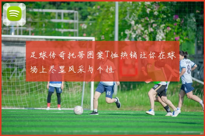 足球传奇托蒂图案T恤热销让你在球场上尽显风采与个性