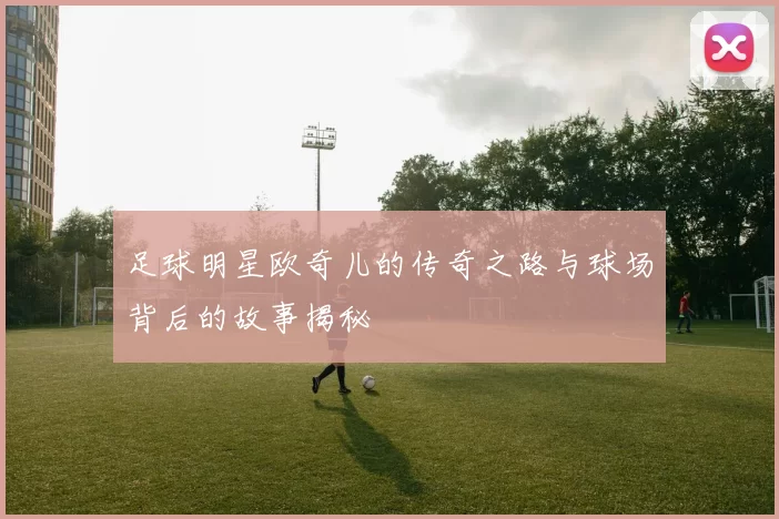 足球明星欧奇儿的传奇之路与球场背后的故事揭秘