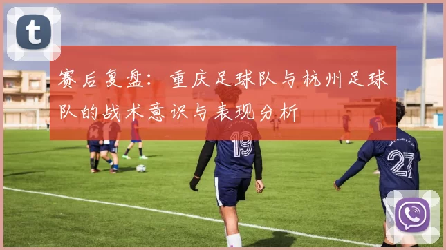 赛后复盘：重庆足球队与杭州足球队的战术意识与表现分析