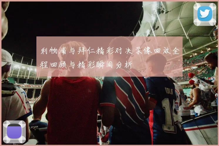利物浦与拜仁精彩对决录像回放全程回顾与精彩瞬间分析