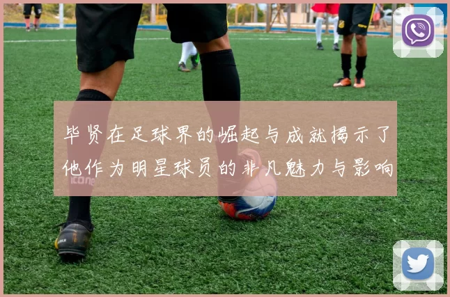 毕贤在足球界的崛起与成就揭示了他作为明星球员的非凡魅力与影响力