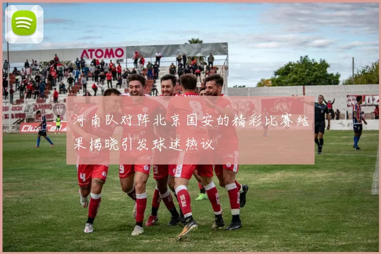 河南队对阵北京国安的精彩比赛结果揭晓引发球迷热议