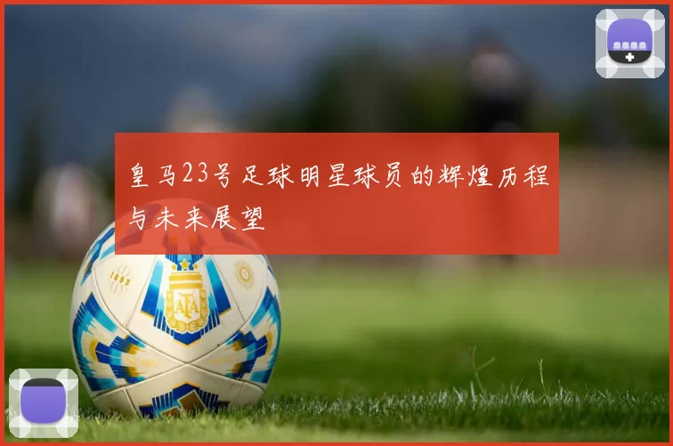 皇马23号足球明星球员的辉煌历程与未来展望
