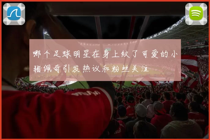 哪个足球明星在身上纹了可爱的小猪佩奇引发热议和粉丝关注