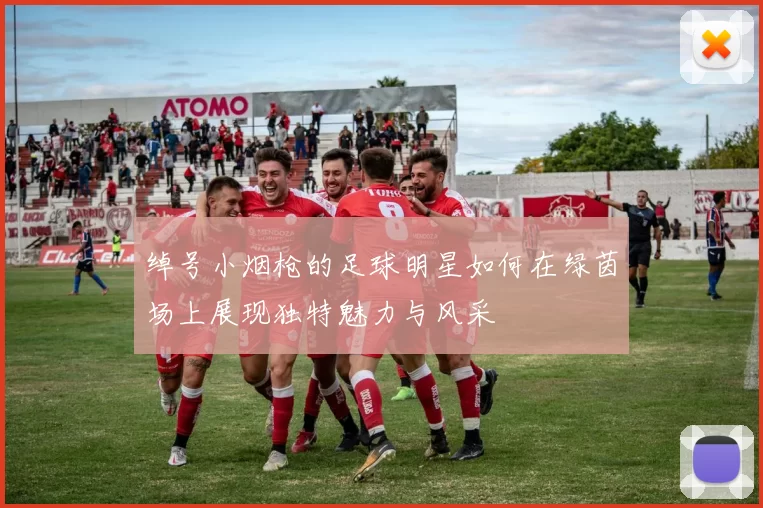 绰号小烟枪的足球明星如何在绿茵场上展现独特魅力与风采