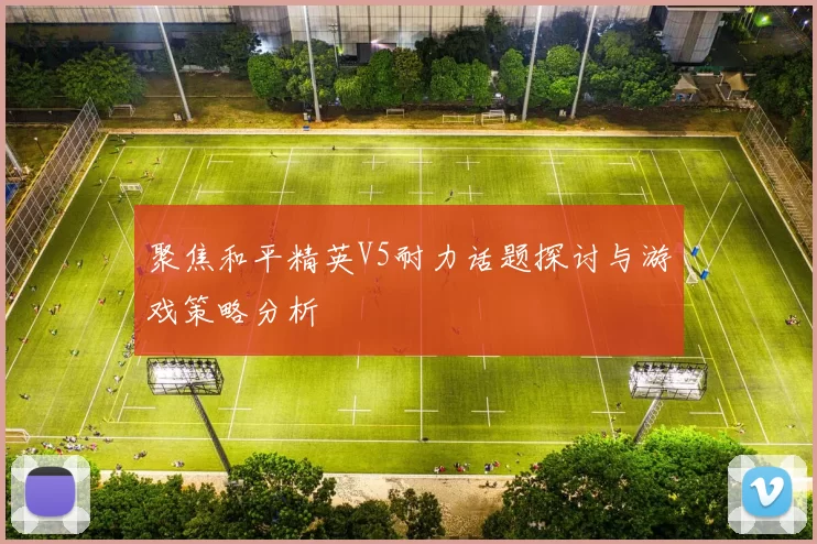 聚焦和平精英V5耐力话题探讨与游戏策略分析
