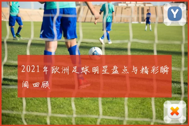 2021年欧洲足球明星盘点与精彩瞬间回顾