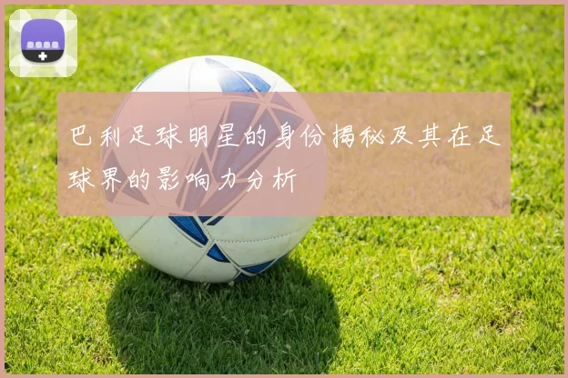 巴利足球明星的身份揭秘及其在足球界的影响力分析