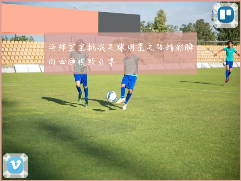 海绵宝宝挑战足球明星之路精彩瞬间回顾视频分享