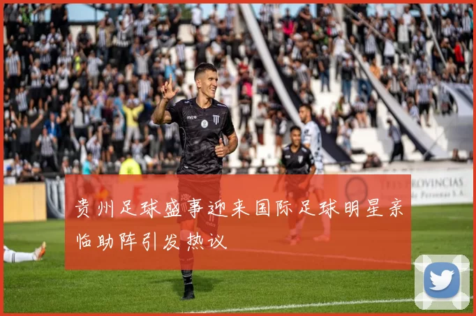 贵州足球盛事迎来国际足球明星亲临助阵引发热议