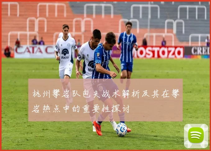 杭州攀岩队包夹战术解析及其在攀岩热点中的重要性探讨