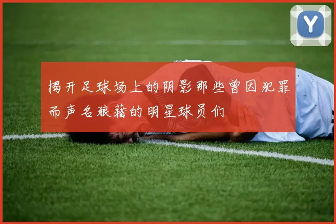揭开足球场上的阴影那些曾因犯罪而声名狼藉的明星球员们