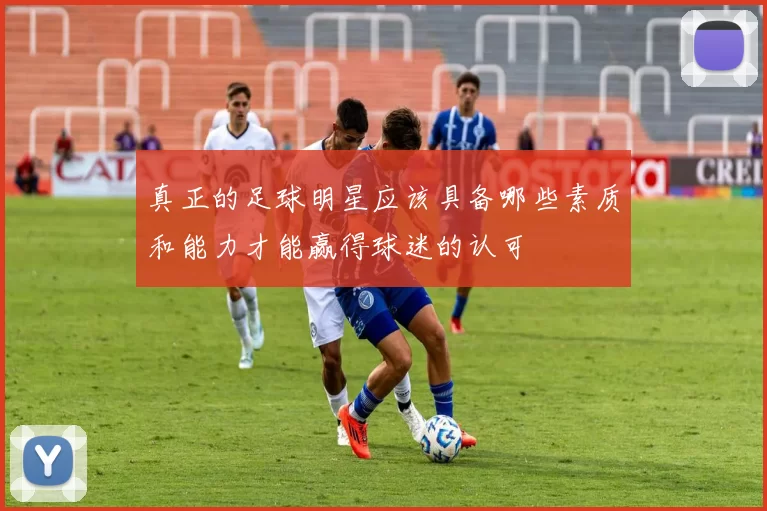 真正的足球明星应该具备哪些素质和能力才能赢得球迷的认可