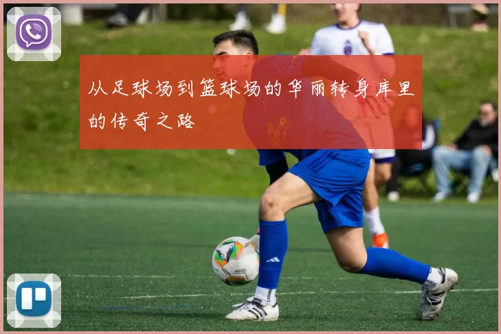 从足球场到篮球场的华丽转身库里的传奇之路