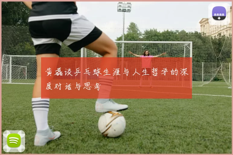 黄磊谈乒乓球生涯与人生哲学的深度对话与思考