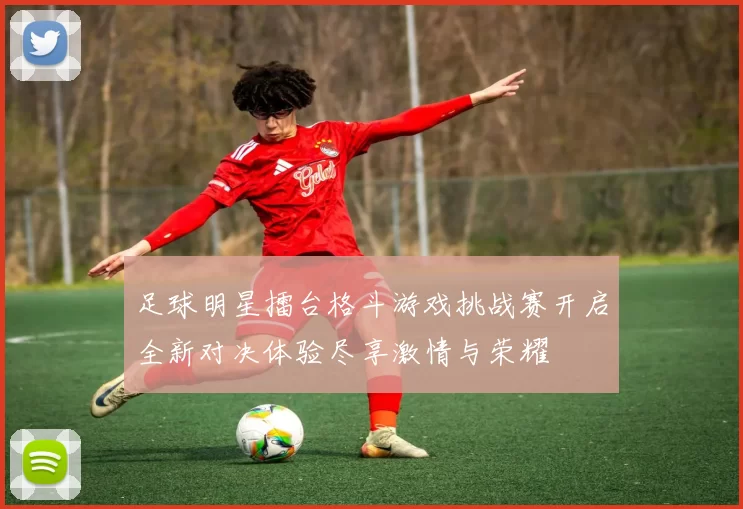 足球明星擂台格斗游戏挑战赛开启全新对决体验尽享激情与荣耀