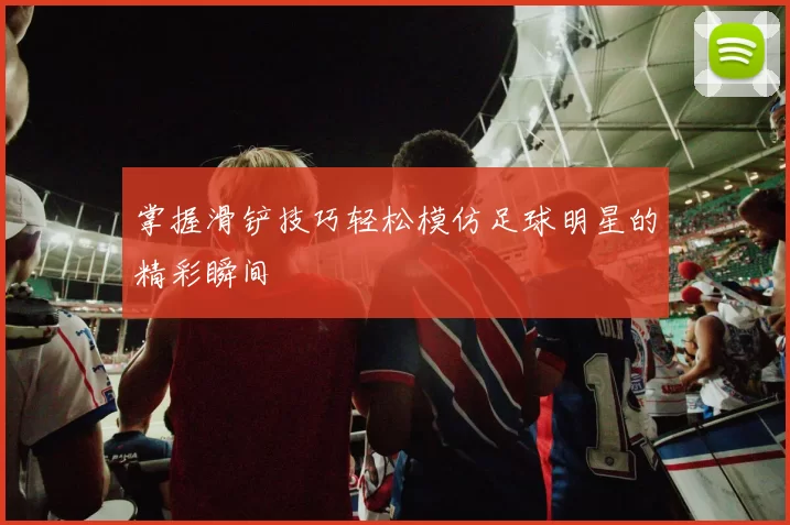 掌握滑铲技巧轻松模仿足球明星的精彩瞬间