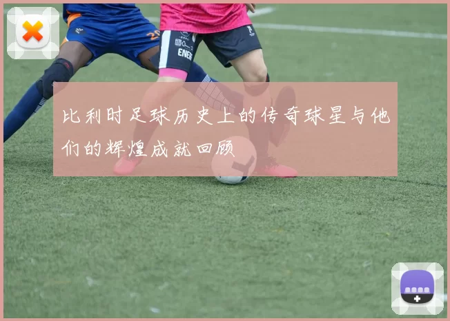比利时足球历史上的传奇球星与他们的辉煌成就回顾