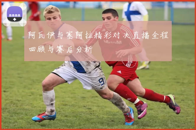 阿瓦伊与塞阿拉精彩对决直播全程回顾与赛后分析