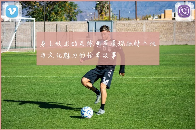 身上纹龙的足球明星展现独特个性与文化魅力的传奇故事