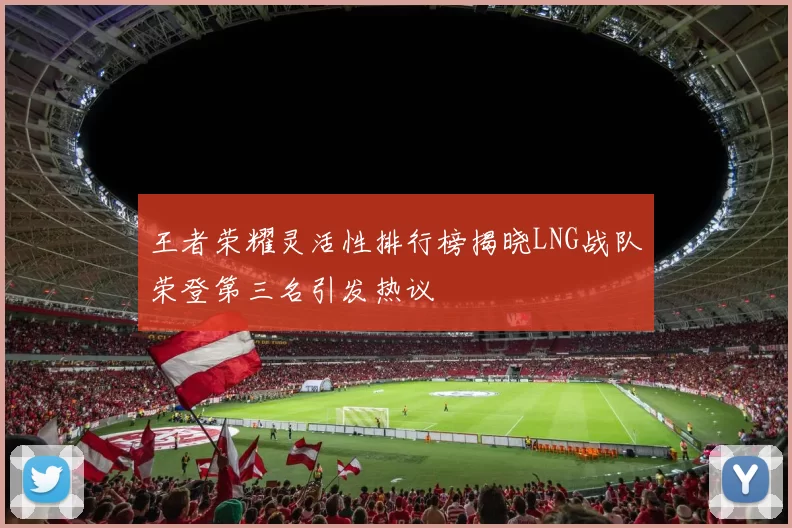 王者荣耀灵活性排行榜揭晓LNG战队荣登第三名引发热议