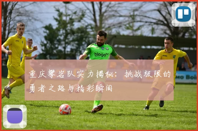 重庆攀岩队实力揭秘：挑战极限的勇者之路与精彩瞬间