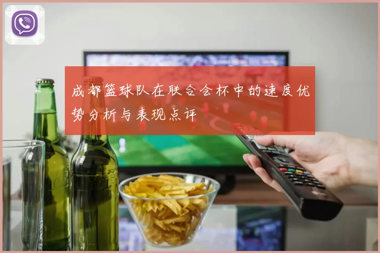 成都篮球队在联合会杯中的速度优势分析与表现点评