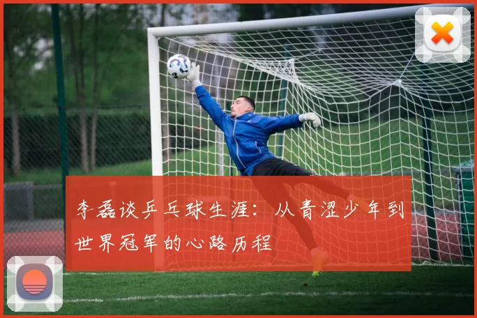 李磊谈乒乓球生涯：从青涩少年到世界冠军的心路历程