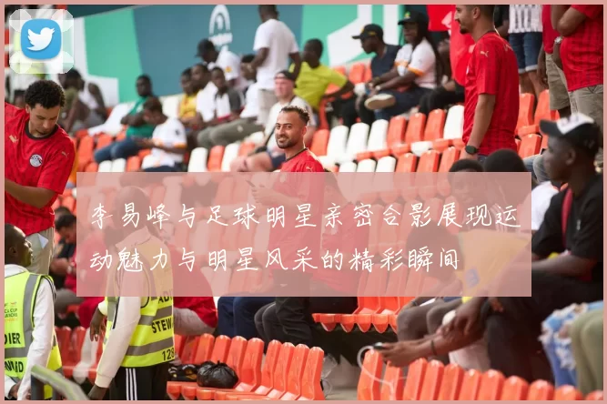 李易峰与足球明星亲密合影展现运动魅力与明星风采的精彩瞬间
