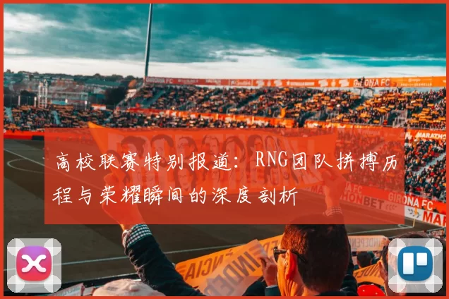 高校联赛特别报道：RNG团队拼搏历程与荣耀瞬间的深度剖析