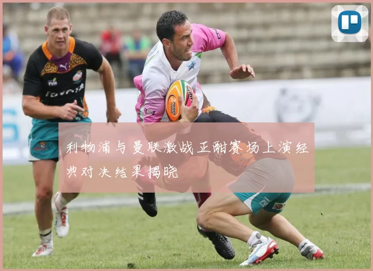 利物浦与曼联激战正酣赛场上演经典对决结果揭晓