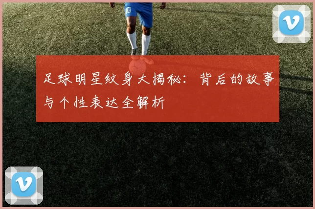 足球明星纹身大揭秘：背后的故事与个性表达全解析