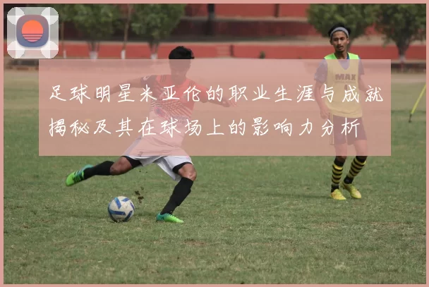 足球明星米亚伦的职业生涯与成就揭秘及其在球场上的影响力分析
