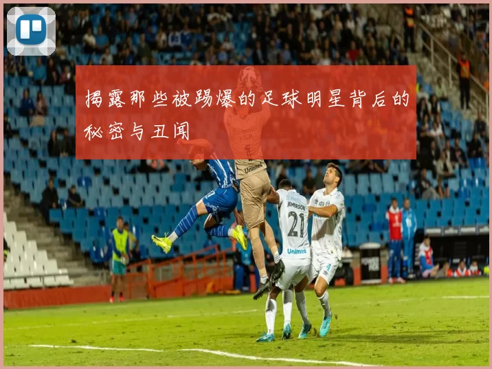 揭露那些被踢爆的足球明星背后的秘密与丑闻