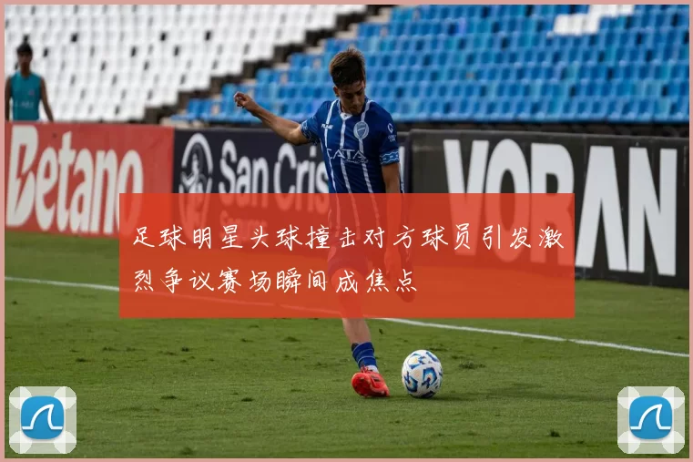 足球明星头球撞击对方球员引发激烈争议赛场瞬间成焦点