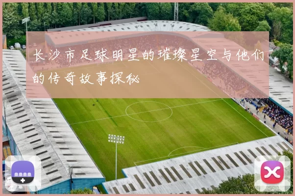 长沙市足球明星的璀璨星空与他们的传奇故事探秘
