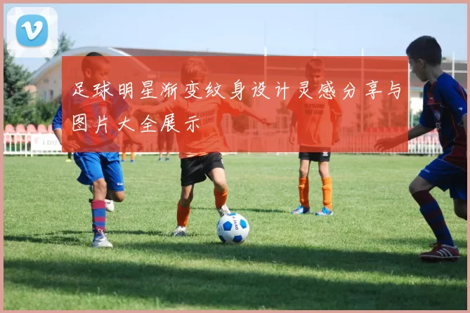 足球明星渐变纹身设计灵感分享与图片大全展示
