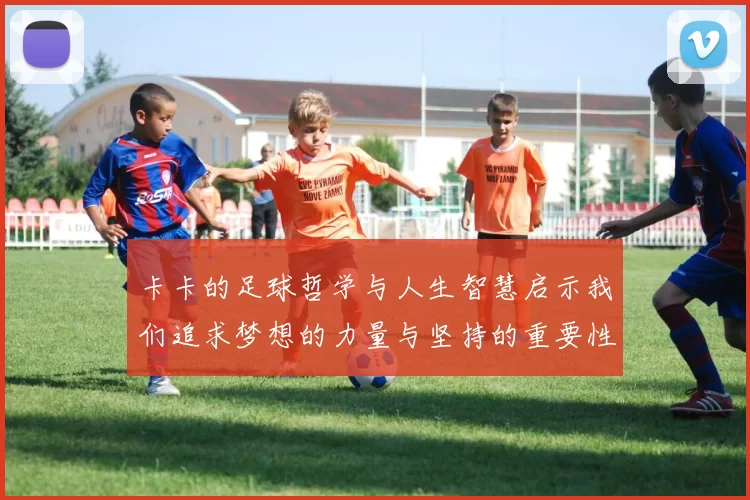卡卡的足球哲学与人生智慧启示我们追求梦想的力量与坚持的重要性