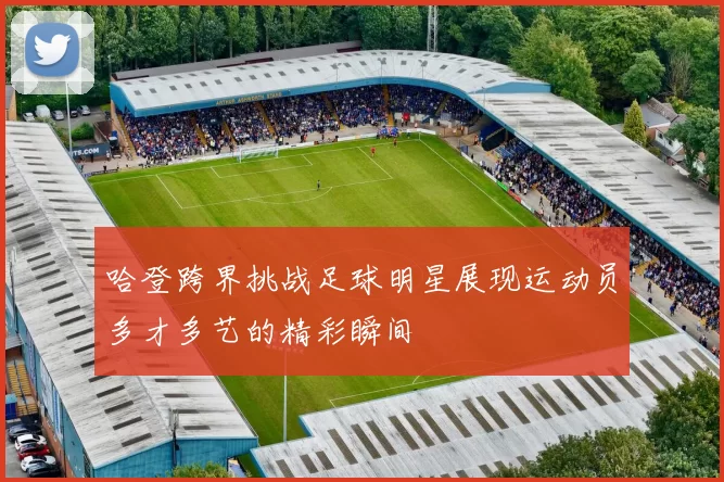 哈登跨界挑战足球明星展现运动员多才多艺的精彩瞬间