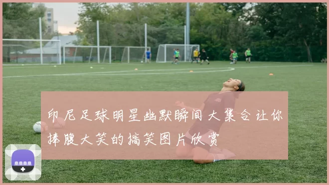 印尼足球明星幽默瞬间大集合让你捧腹大笑的搞笑图片欣赏